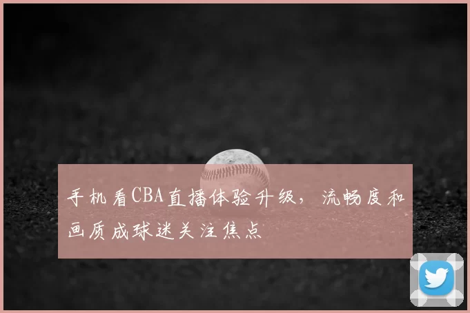 手机看CBA直播体验升级，流畅度和画质成球迷关注焦点