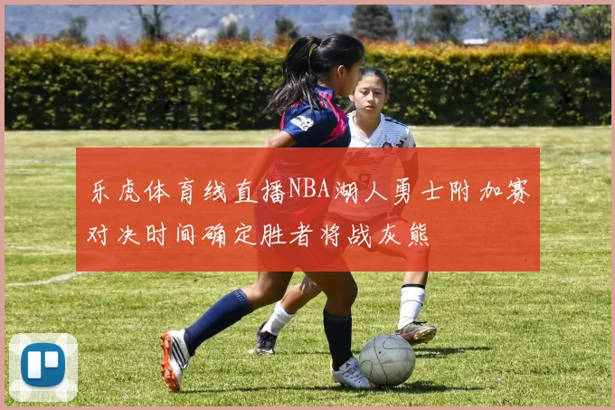乐虎体育线直播NBA湖人勇士附加赛对决时间确定胜者将战灰熊