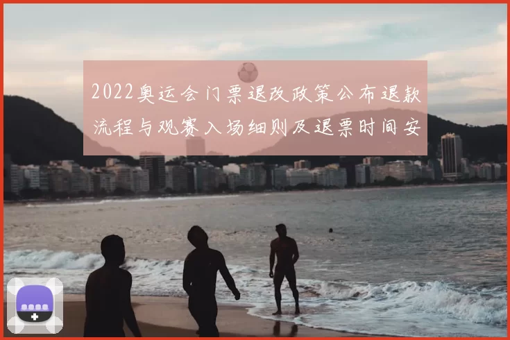 2022奥运会门票退改政策公布退款流程与观赛入场细则及退票时间安排