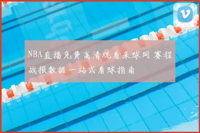 NBA直播免费高清观看来球网 赛程战报数据一站式看球指南