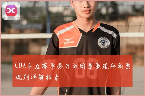 CBA季后赛票务开放购票渠道和购票规则详解指南