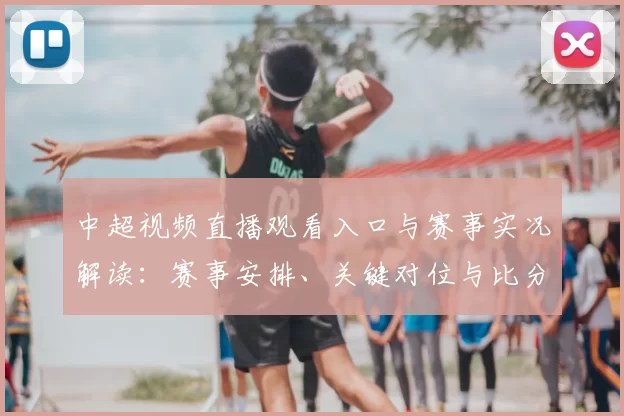 中超视频直播观看入口与赛事实况解读：赛事安排、关键对位与比分看点