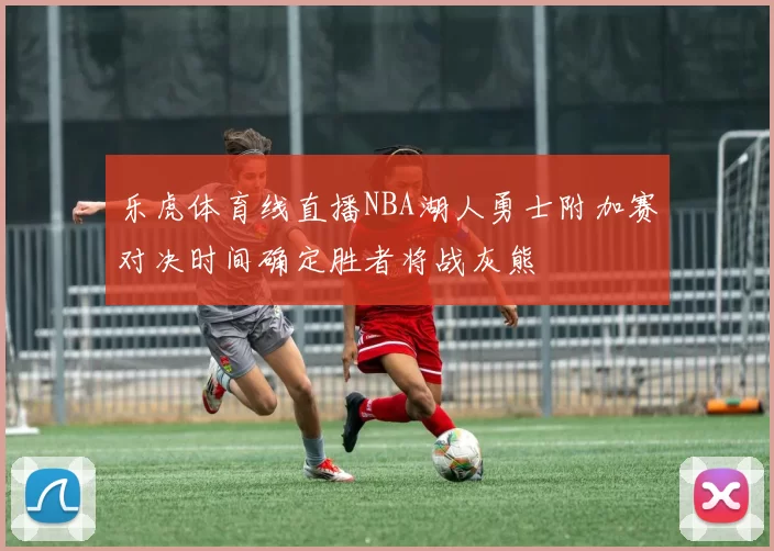 乐虎体育线直播NBA湖人勇士附加赛对决时间确定胜者将战灰熊