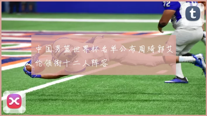 中国男篮世界杯名单公布周琦郭艾伦领衔十二人阵容