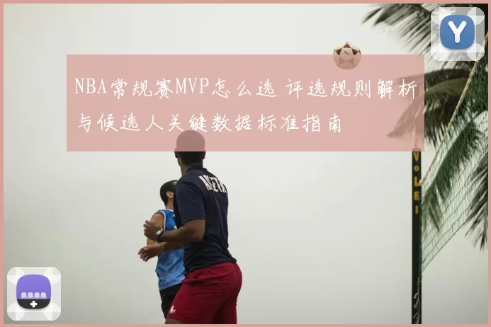 NBA常规赛MVP怎么选 评选规则解析与候选人关键数据标准指南