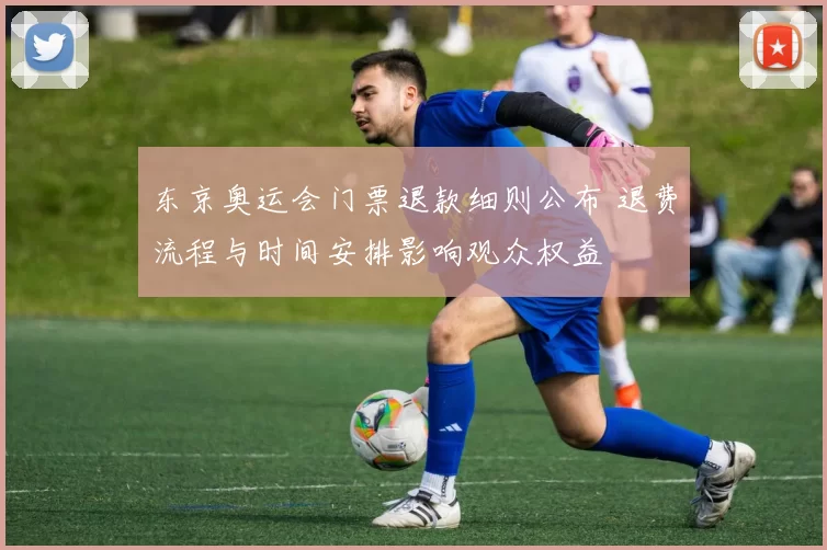 东京奥运会门票退款细则公布 退费流程与时间安排影响观众权益