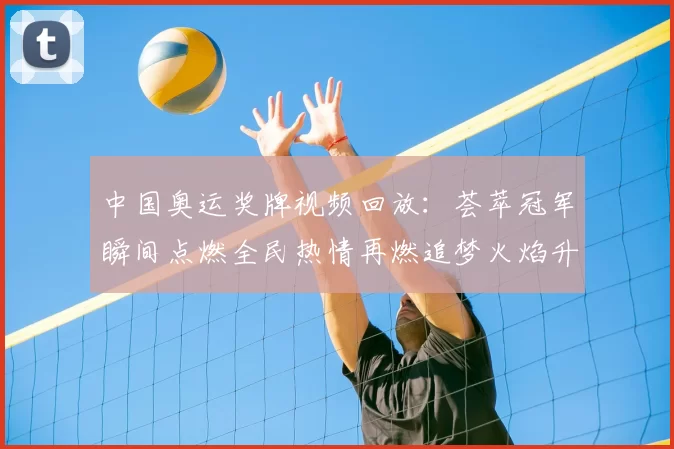 中国奥运奖牌视频回放:荟萃冠军瞬间点燃全民热情再燃追梦火焰升腾