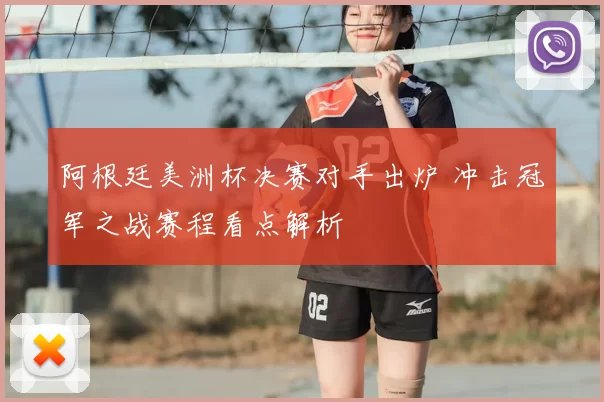 阿根廷美洲杯决赛对手出炉 冲击冠军之战赛程看点解析