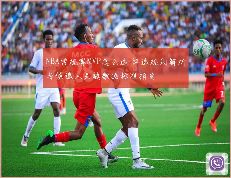 NBA常规赛MVP怎么选 评选规则解析与候选人关键数据标准指南