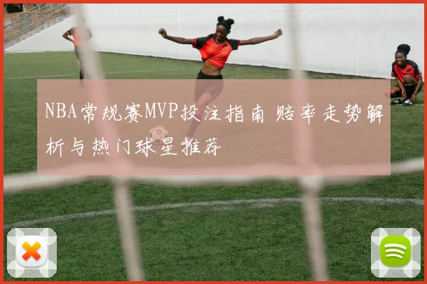 NBA常规赛MVP投注指南 赔率走势解析与热门球星推荐