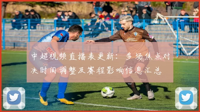 中超视频直播表更新：多场焦点对决时间调整及赛程影响信息汇总