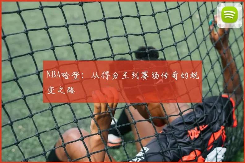 NBA哈登：从得分王到赛场传奇的蜕变之路
