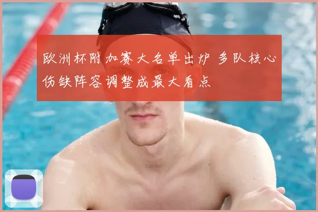 欧洲杯附加赛大名单出炉 多队核心伤缺阵容调整成最大看点