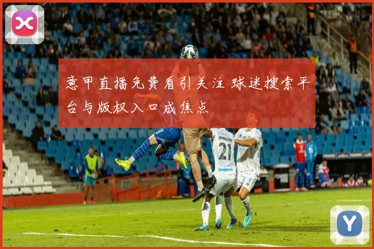 意甲直播免费看引关注 球迷搜索平台与版权入口成焦点