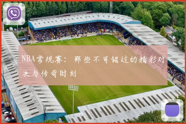NBA常规赛：那些不可错过的精彩对决与传奇时刻