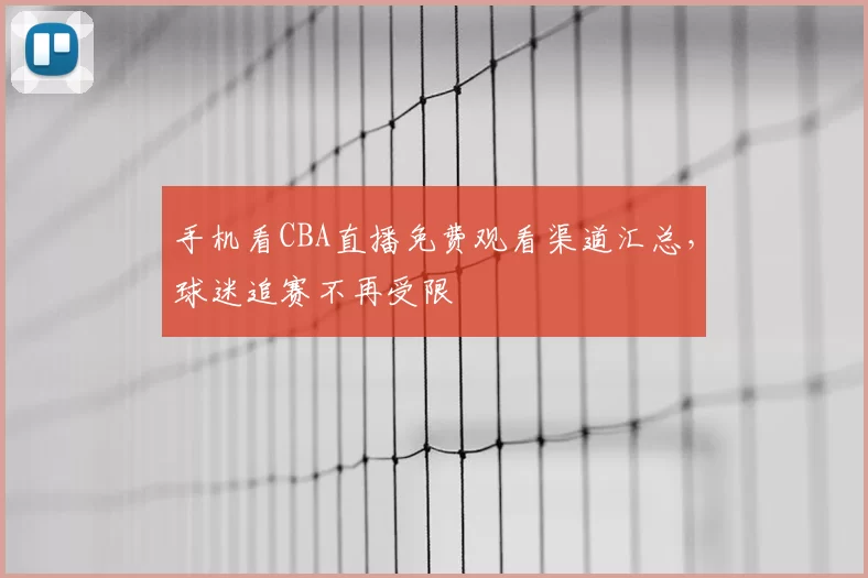 手机看CBA直播免费观看渠道汇总，球迷追赛不再受限