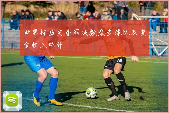 世界杯历史夺冠次数最多球队及奖金收入统计