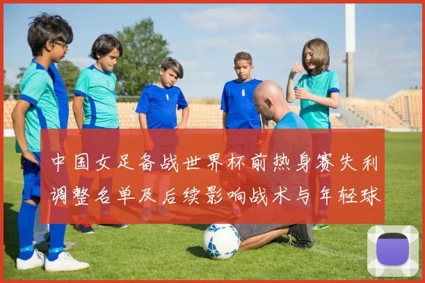 中国女足备战世界杯前热身赛失利调整名单及后续影响战术与年轻球员考察