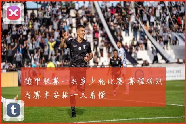 德甲联赛一共多少轮比赛 赛程规则与赛季安排一文看懂