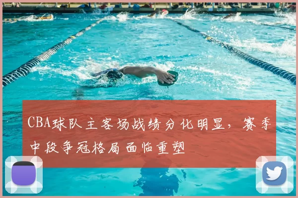 CBA球队主客场战绩分化明显,赛季中段争冠格局面临重塑