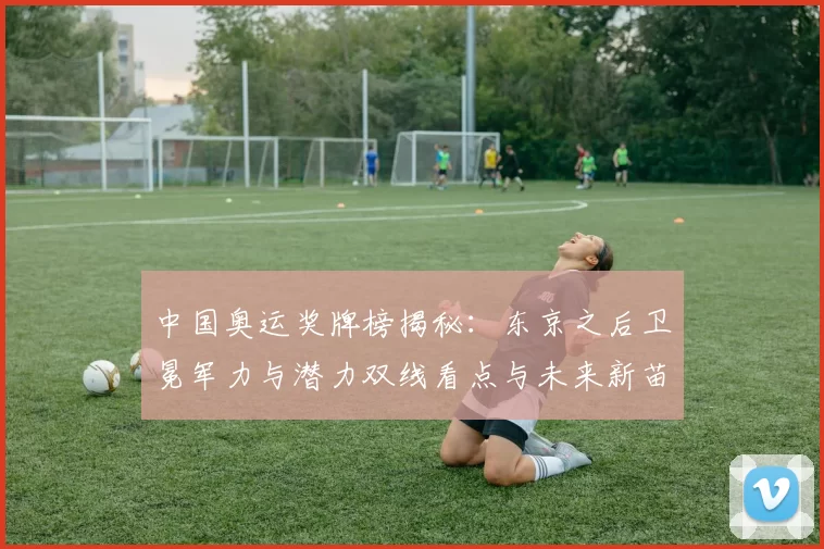 中国奥运奖牌榜揭秘：东京之后卫冕军力与潜力双线看点与未来新苗同频