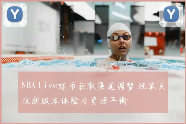 NBA Live球币获取渠道调整 玩家关注新版本体验与资源平衡