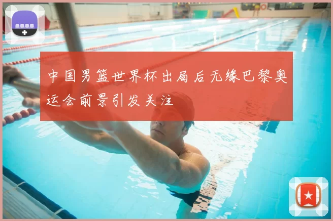 中国男篮世界杯出局后无缘巴黎奥运会前景引发关注