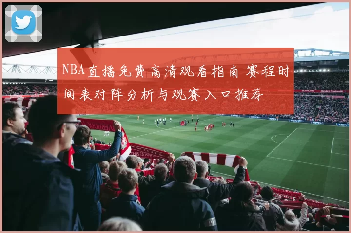 NBA直播免费高清观看指南 赛程时间表对阵分析与观赛入口推荐