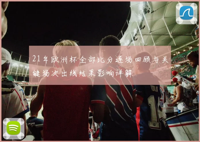 21年欧洲杯全部比分逐场回顾与关键场次出线结果影响详解