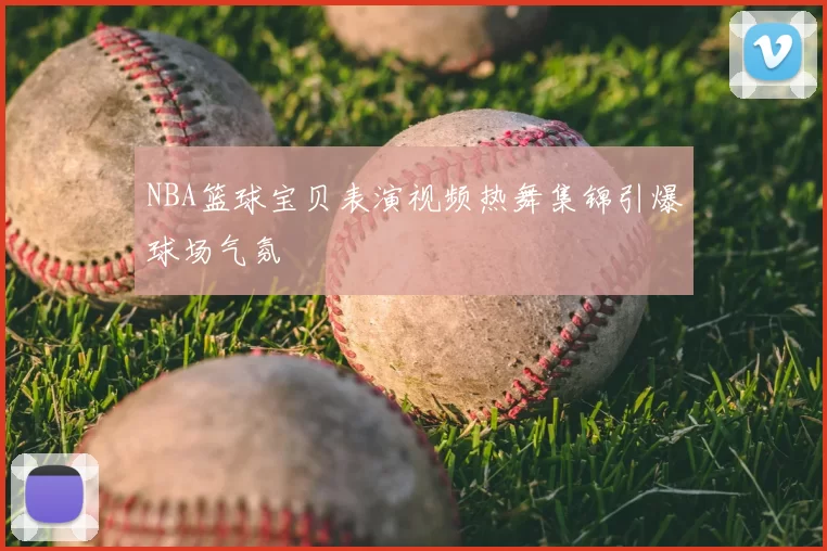 NBA篮球宝贝表演视频热舞集锦引爆球场气氛