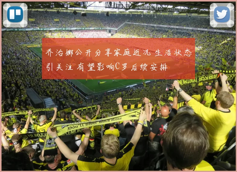 乔治娜公开分享家庭近况 生活状态引关注 有望影响C罗后续安排