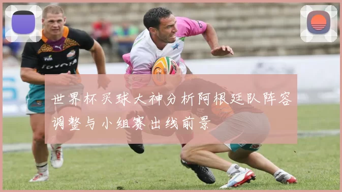 世界杯买球大神分析阿根廷队阵容调整与小组赛出线前景