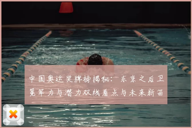 中国奥运奖牌榜揭秘：东京之后卫冕军力与潜力双线看点与未来新苗同频