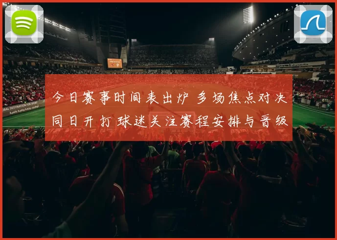 今日赛事时间表出炉 多场焦点对决同日开打 球迷关注赛程安排与晋级看点