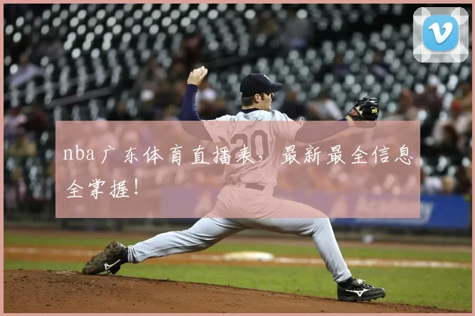 nba广东体育直播表，最新最全信息全掌握！