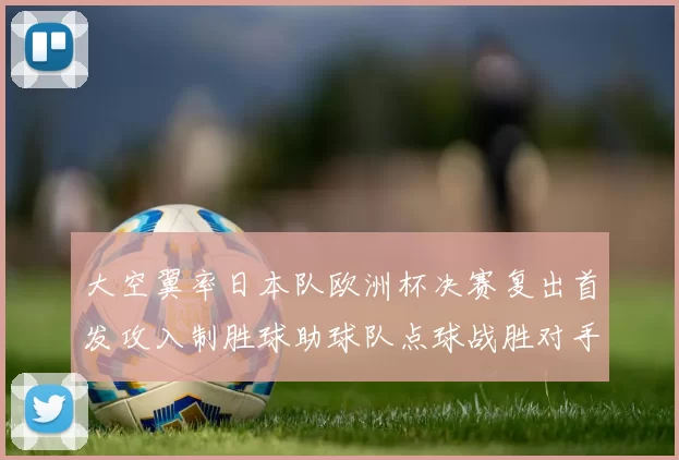 大空翼率日本队欧洲杯决赛复出首发攻入制胜球助球队点球战胜对手夺冠