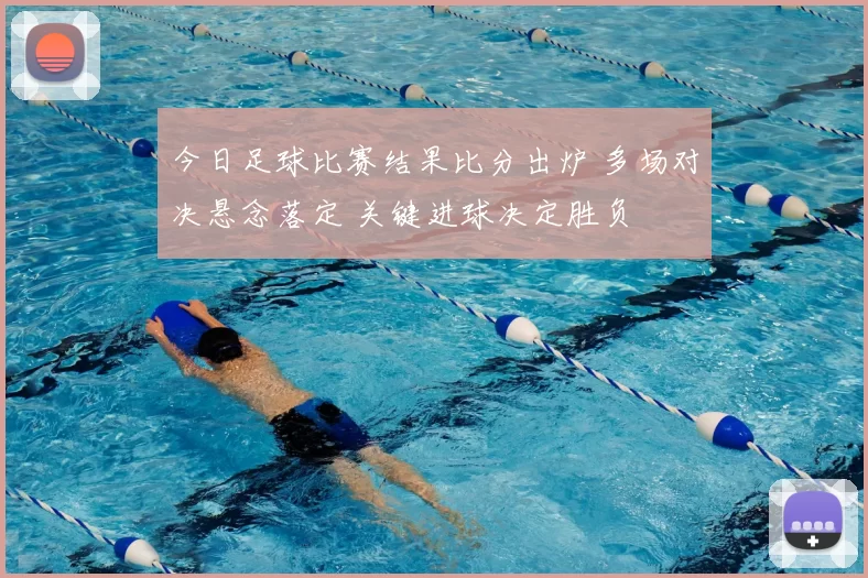 今日足球比赛结果比分出炉 多场对决悬念落定 关键进球决定胜负