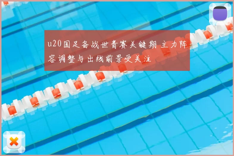 u20国足备战世青赛关键期 主力阵容调整与出线前景受关注