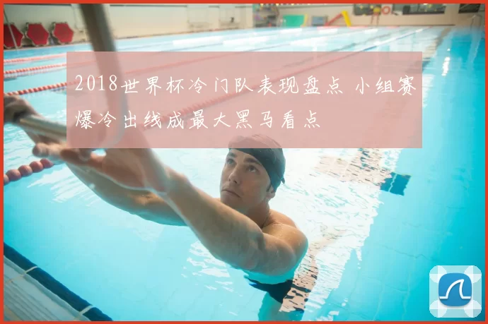 2018世界杯冷门队表现盘点 小组赛爆冷出线成最大黑马看点