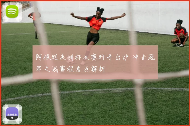 阿根廷美洲杯决赛对手出炉 冲击冠军之战赛程看点解析