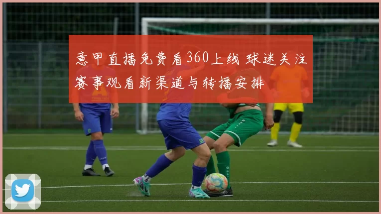 意甲直播免费看360上线 球迷关注赛事观看新渠道与转播安排