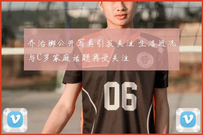 乔治娜公开写真引发关注 生活近况与C罗家庭话题再受关注